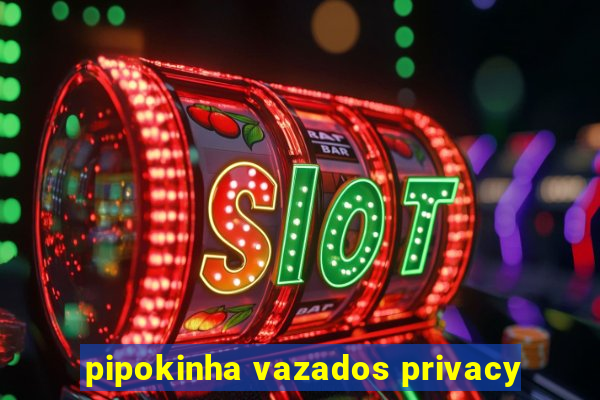 pipokinha vazados privacy